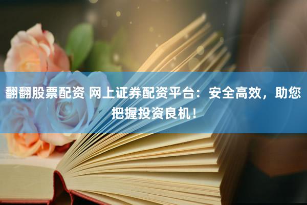 翻翻股票配资 网上证券配资平台：安全高效，助您把握投资良机！