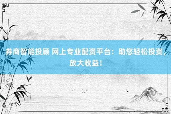 券商智能投顾 网上专业配资平台：助您轻松投资，放大收益！
