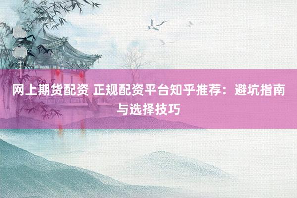 网上期货配资 正规配资平台知乎推荐：避坑指南与选择技巧