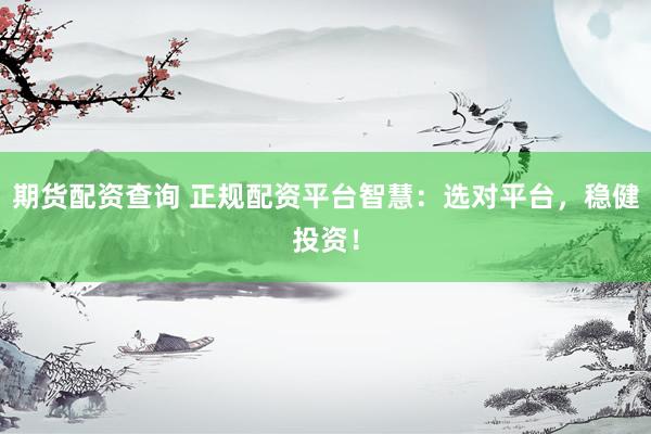 期货配资查询 正规配资平台智慧：选对平台，稳健投资！