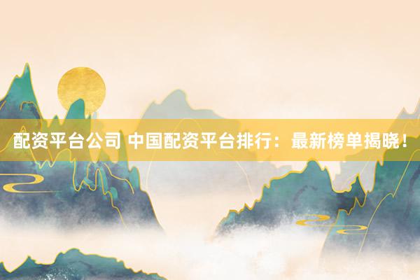 配资平台公司 中国配资平台排行：最新榜单揭晓！