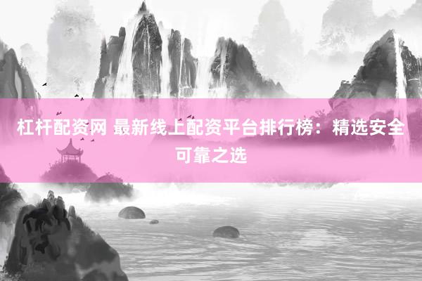 杠杆配资网 最新线上配资平台排行榜：精选安全可靠之选