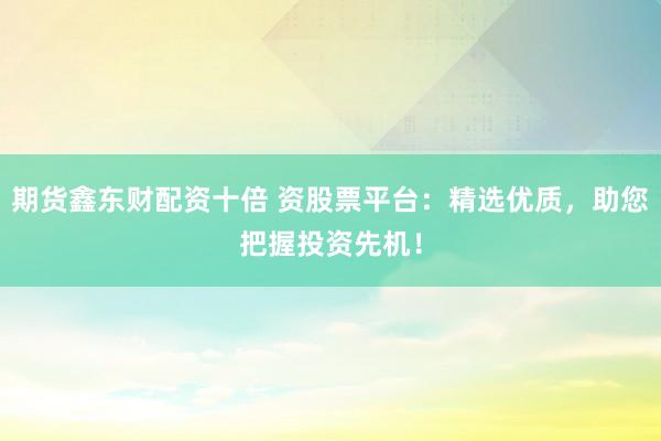 期货鑫东财配资十倍 资股票平台：精选优质，助您把握投资先机！
