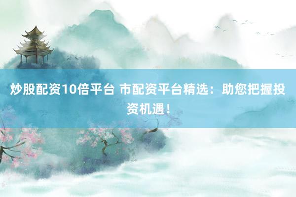 炒股配资10倍平台 市配资平台精选：助您把握投资机遇！