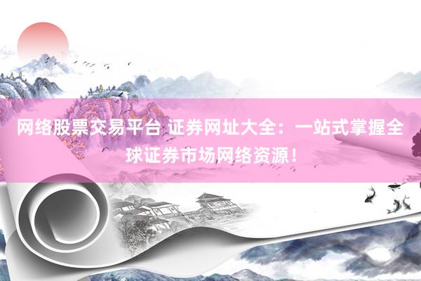 网络股票交易平台 证券网址大全：一站式掌握全球证券市场网络资源！