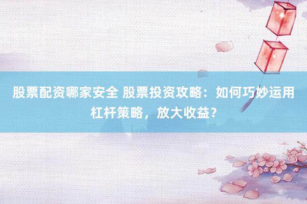 股票配资哪家安全 股票投资攻略：如何巧妙运用杠杆策略，放大收益？