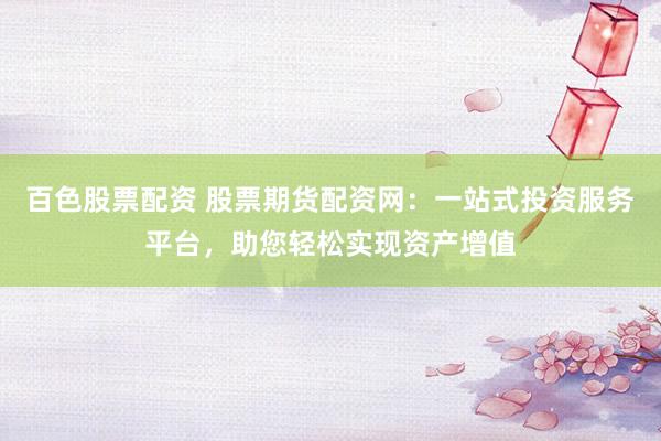 百色股票配资 股票期货配资网：一站式投资服务平台，助您轻松实现资产增值