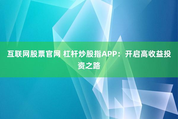 互联网股票官网 杠杆炒股指APP：开启高收益投资之路