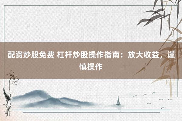 配资炒股免费 杠杆炒股操作指南：放大收益，谨慎操作