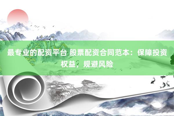 最专业的配资平台 股票配资合同范本：保障投资权益，规避风险