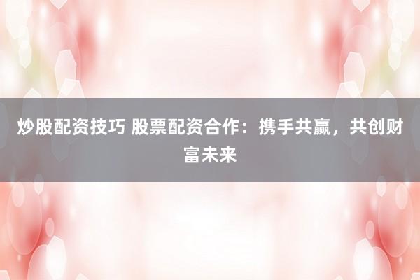 炒股配资技巧 股票配资合作：携手共赢，共创财富未来