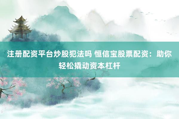 注册配资平台炒股犯法吗 恒信宝股票配资：助你轻松撬动资本杠杆