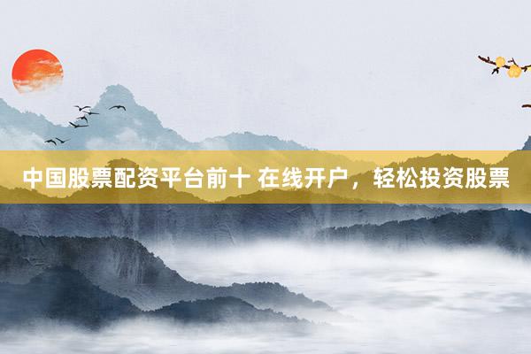 中国股票配资平台前十 在线开户，轻松投资股票