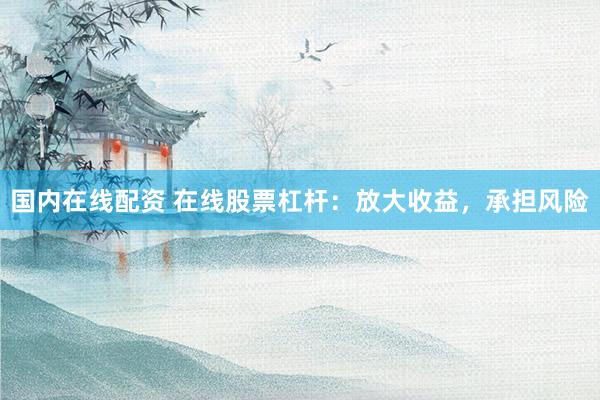国内在线配资 在线股票杠杆：放大收益，承担风险
