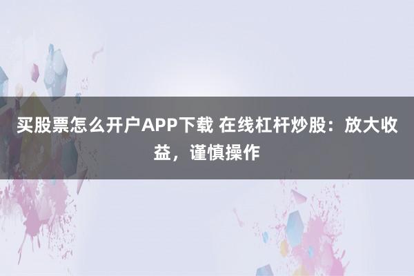 买股票怎么开户APP下载 在线杠杆炒股：放大收益，谨慎操作