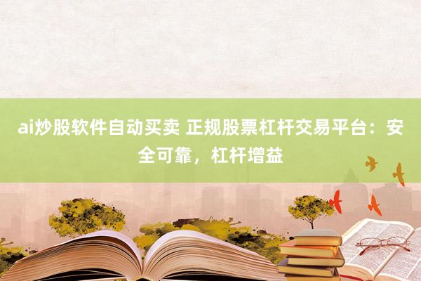 ai炒股软件自动买卖 正规股票杠杆交易平台：安全可靠，杠杆增益