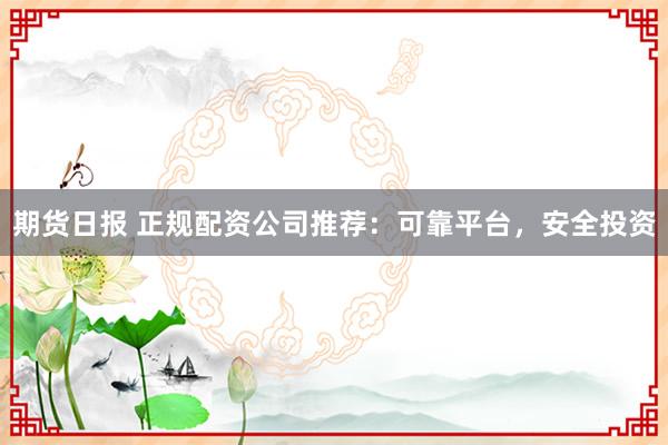 期货日报 正规配资公司推荐：可靠平台，安全投资
