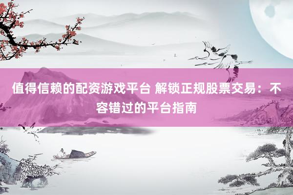 值得信赖的配资游戏平台 解锁正规股票交易：不容错过的平台指南