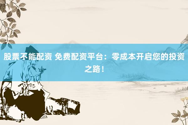 股票不能配资 免费配资平台：零成本开启您的投资之路！