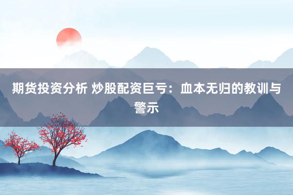 期货投资分析 炒股配资巨亏：血本无归的教训与警示