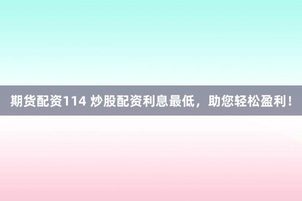 期货配资114 炒股配资利息最低，助您轻松盈利！
