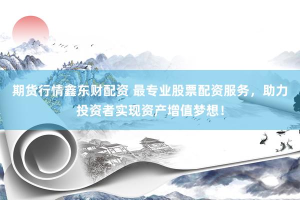 期货行情鑫东财配资 最专业股票配资服务，助力投资者实现资产增值梦想！