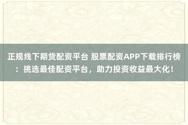 正规线下期货配资平台 股票配资APP下载排行榜：挑选最佳配资平台，助力投资收益最大化！