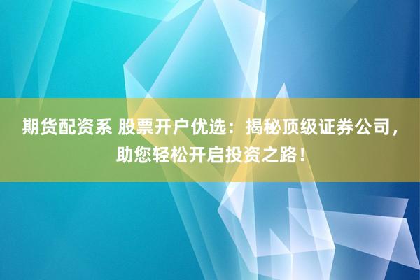 期货配资系 股票开户优选：揭秘顶级证券公司，助您轻松开启投资之路！