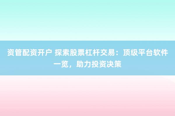 资管配资开户 探索股票杠杆交易：顶级平台软件一览，助力投资决策