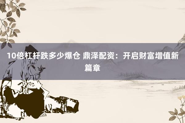 10倍杠杆跌多少爆仓 鼎泽配资：开启财富增值新篇章
