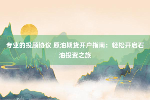 专业的投顾协议 原油期货开户指南：轻松开启石油投资之旅