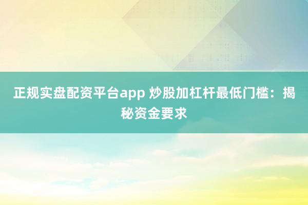 正规实盘配资平台app 炒股加杠杆最低门槛：揭秘资金要求