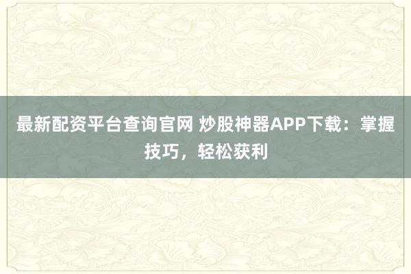 最新配资平台查询官网 炒股神器APP下载：掌握技巧，轻松获利