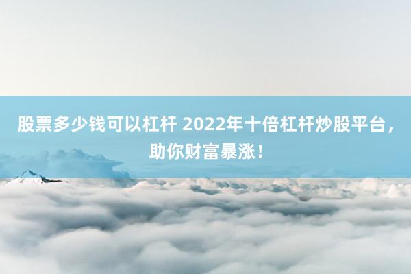 股票多少钱可以杠杆 2022年十倍杠杆炒股平台，助你财富暴涨！