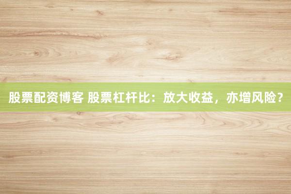 股票配资博客 股票杠杆比：放大收益，亦增风险？