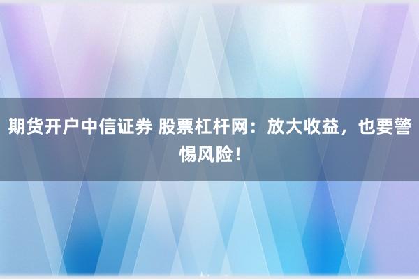 期货开户中信证券 股票杠杆网：放大收益，也要警惕风险！