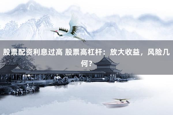 股票配资利息过高 股票高杠杆：放大收益，风险几何？