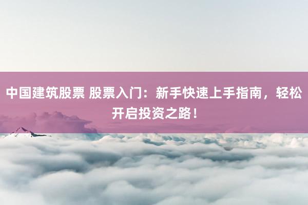 中国建筑股票 股票入门：新手快速上手指南，轻松开启投资之路！