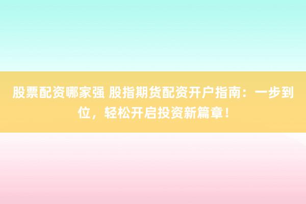 股票配资哪家强 股指期货配资开户指南：一步到位，轻松开启投资新篇章！