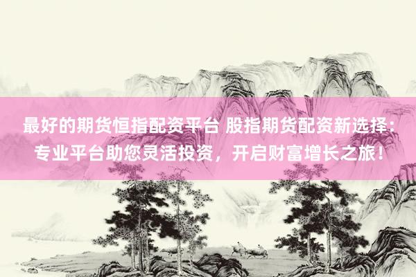 最好的期货恒指配资平台 股指期货配资新选择：专业平台助您灵活投资，开启财富增长之旅！