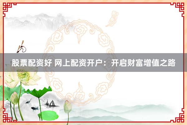 股票配资好 网上配资开户：开启财富增值之路