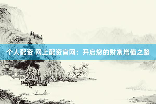 个人配资 网上配资官网：开启您的财富增值之路