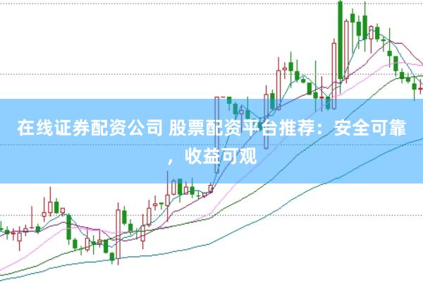 在线证券配资公司 股票配资平台推荐：安全可靠，收益可观
