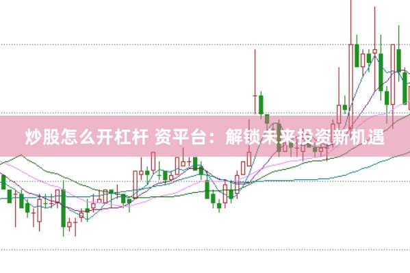 炒股怎么开杠杆 资平台：解锁未来投资新机遇