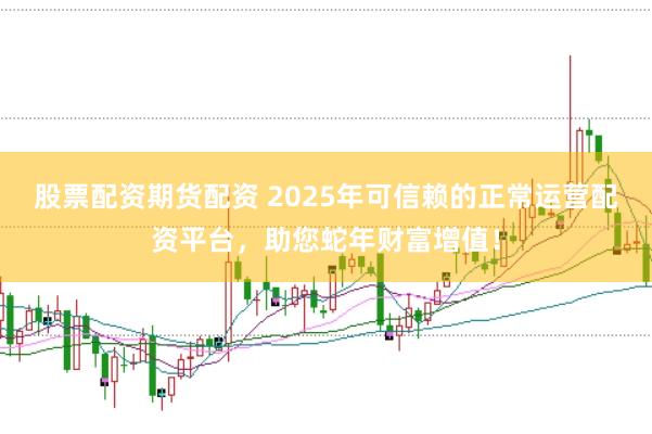 股票配资期货配资 2025年可信赖的正常运营配资平台，助您蛇年财富增值！