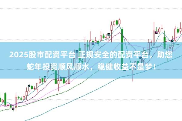 2025股市配资平台 正规安全的配资平台，助您蛇年投资顺风顺水，稳健收益不是梦！