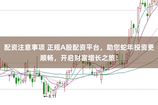 配资注意事项 正规A股配资平台，助您蛇年投资更顺畅，开启财富增长之旅！