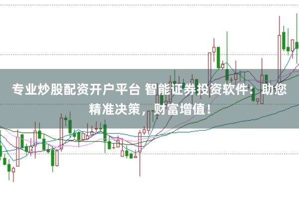 专业炒股配资开户平台 智能证券投资软件：助您精准决策，财富增值！