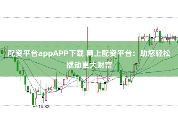 配资平台appAPP下载 网上配资平台：助您轻松撬动更大财富