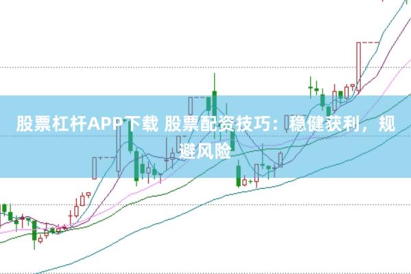 股票杠杆APP下载 股票配资技巧：稳健获利，规避风险